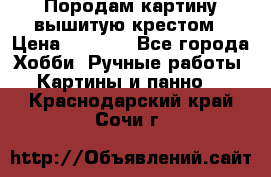 Породам картину вышитую крестом › Цена ­ 8 000 - Все города Хобби. Ручные работы » Картины и панно   . Краснодарский край,Сочи г.